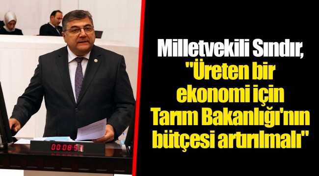 Milletvekili Sındır, "Üreten bir ekonomi için Tarım Bakanlığı'nın bütçesi artırılmalı"