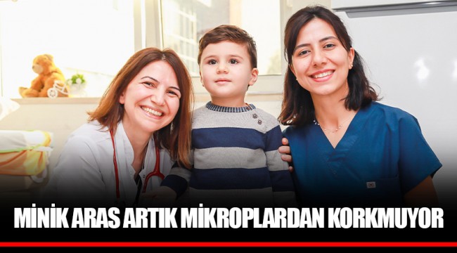MİNİK ARAS ARTIK MİKROPLARDAN KORKMUYOR