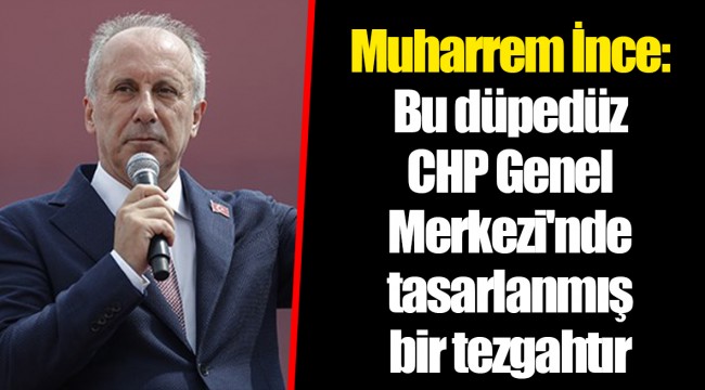 Muharrem İnce: Bu düpedüz CHP Genel Merkezi'nde tasarlanmış bir tezgahtır