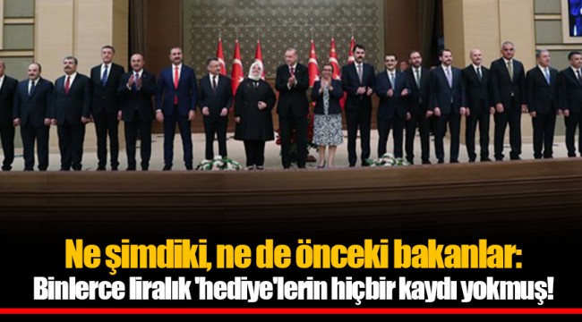 Ne şimdiki, ne de önceki bakanlar: Binlerce liralık 'hediye'lerin hiçbir kaydı yokmuş!