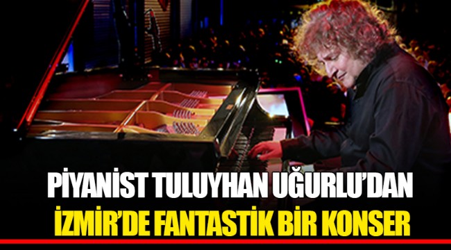 PİYANİST TULUYHAN UĞURLU’DAN İZMİR’DE FANTASTİK BİR KONSER