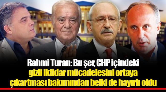 Rahmi Turan: Bu şer, CHP içindeki gizli iktidar mücadelesini ortaya çıkartması bakımından belki de hayırlı oldu