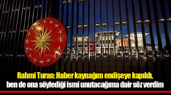 Rahmi Turan: Haber kaynağım endişeye kapıldı, ben de ona söylediği ismi unutacağıma dair söz verdim