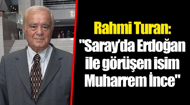 Rahmi Turan: "Saray’da Erdoğan ile görüşen isim Muharrem İnce"