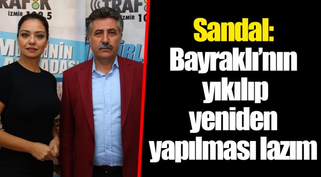 Sandal: Bayraklı’nın yıkılıp yeniden yapılması lazım