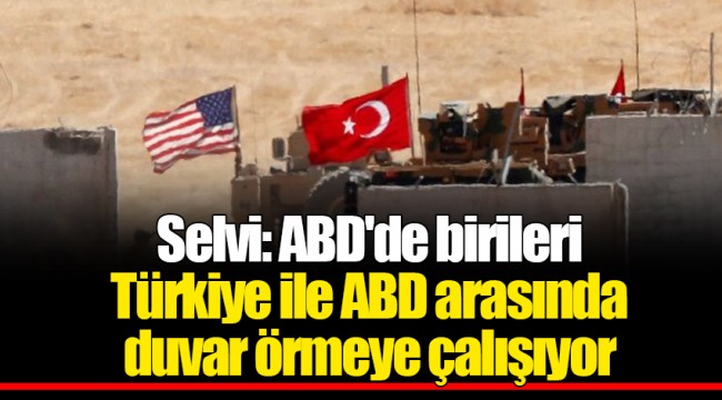 Selvi: ABD'de birileri Türkiye ile ABD arasında duvar örmeye çalışıyor