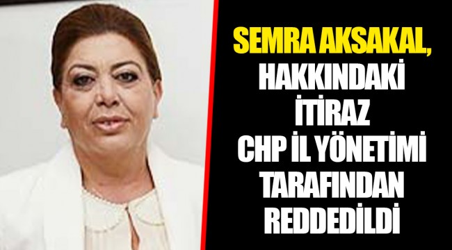 SEMRA AKSAKAL, HAKKINDAKİ İTİRAZ CHP İL YÖNETİMİ TARAFINDAN REDDEDİLDİ
