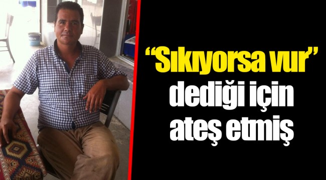 “Sıkıyorsa vur” dediği için ateş etmiş