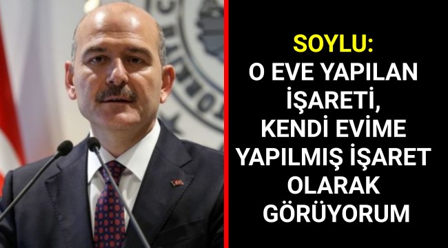 SOYLU: O EVE YAPILAN İŞARETİ, KENDİ EVİME YAPILMIŞ İŞARET OLARAK GÖRÜYORUM