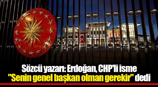Sözcü yazarı: Erdoğan, CHP'li isme "Senin genel başkan olman gerekir" dedi