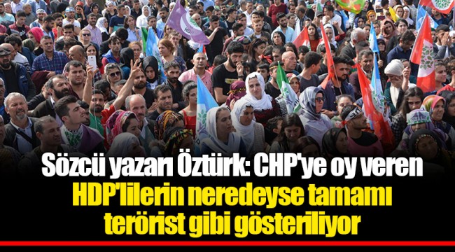Sözcü yazarı Öztürk: CHP'ye oy veren HDP'lilerin neredeyse tamamı terörist gibi gösteriliyor