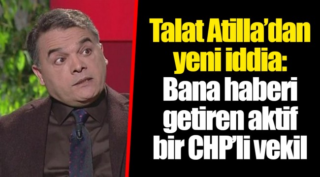 Talat Atilla’dan yeni iddia: Bana haberi getiren aktif bir CHP’li vekil