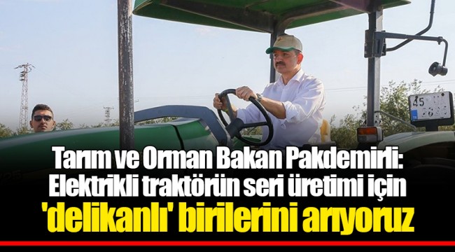 Tarım ve Orman Bakan Pakdemirli: Elektrikli traktörün seri üretimi için 'delikanlı' birilerini arıyoruz