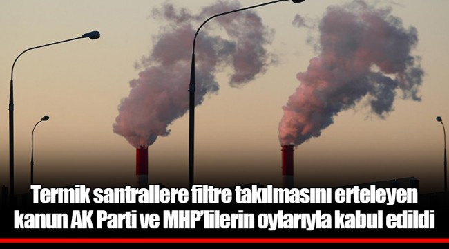 Termik santrallere filtre takılmasını erteleyen kanun AK Parti ve MHP’lilerin oylarıyla kabul edildi