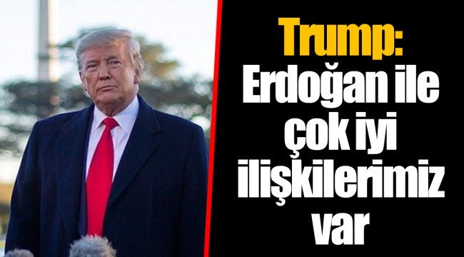 Trump: Erdoğan ile çok iyi ilişkilerimiz var
