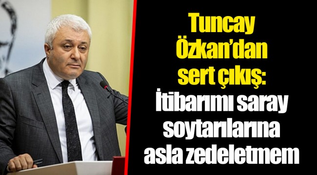 Tuncay Özkan’dan sert çıkış: İtibarımı saray soytarılarına asla zedeletmem