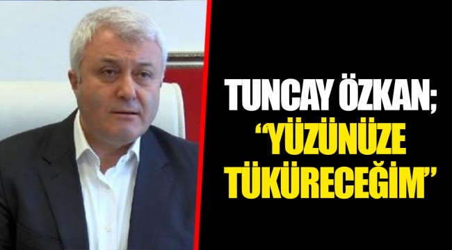 TUNCAY ÖZKAN; “YÜZÜNÜZE TÜKÜRECEĞİM”