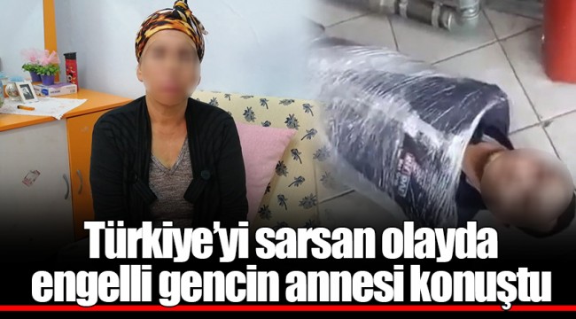 Türkiye’yi sarsan olayda engelli gencin annesi konuştu