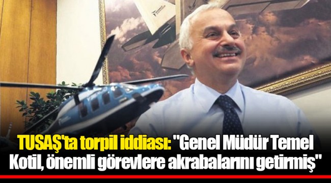 TUSAŞ'ta torpil iddiası: "Genel Müdür Temel Kotil, önemli görevlere akrabalarını getirmiş"