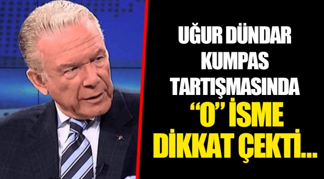 UĞUR DÜNDAR KUMPAS TARTIŞMASINDA "O" İSME DİKKAT ÇEKTİ…