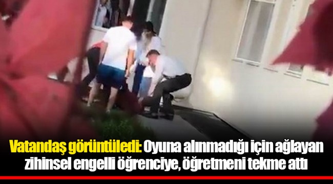 Vatandaş görüntüledi: Oyuna alınmadığı için ağlayan zihinsel engelli öğrenciye, öğretmeni tekme attı