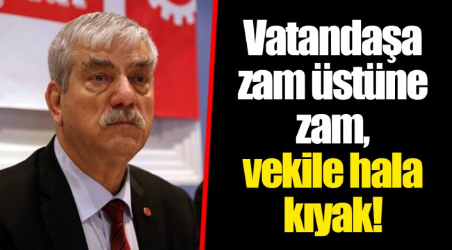 Vatandaşa zam üstüne zam, vekile hala kıyak! 