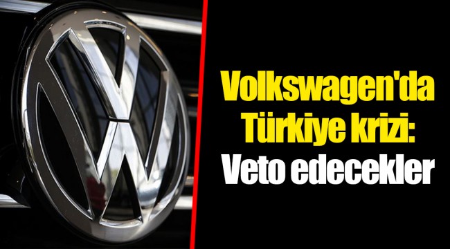 Volkswagen'da Türkiye krizi: Veto edecekler