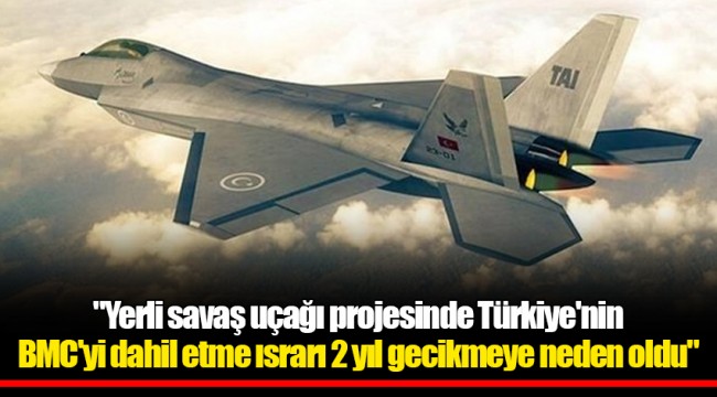 "Yerli savaş uçağı projesinde Türkiye'nin BMC'yi dahil etme ısrarı 2 yıl gecikmeye neden oldu"