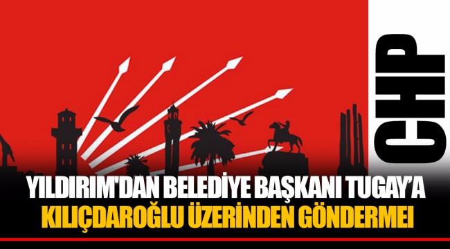 YILDIRIM'DAN BELEDİYE BAŞKANI TUGAY'A KILIÇDAROĞLU ÜZERİNDEN GÖNDERMEI