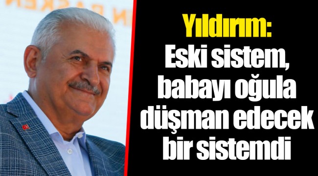 Yıldırım: Eski sistem, babayı oğula düşman edecek bir sistemdi