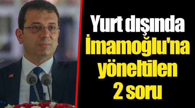 Yurt dışında İmamoğlu'na yöneltilen 2 soru