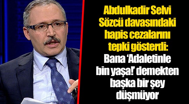 Abdulkadir Selvi Sözcü davasındaki hapis cezalarını tepki gösterdi: Bana ‘Adaletinle bin yaşa!’ demekten başka bir şey düşmüyor