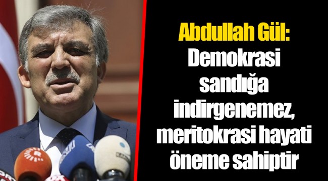 Abdullah Gül: Demokrasi sandığa indirgenemez, meritokrasi hayati öneme sahiptir
