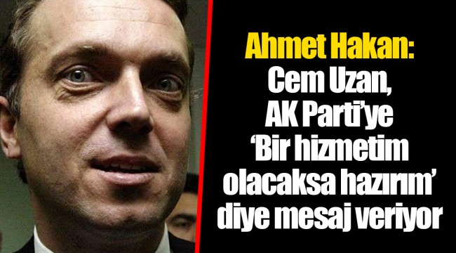Ahmet Hakan: Cem Uzan, AK Parti’ye ‘Bir hizmetim olacaksa hazırım’ diye mesaj veriyor