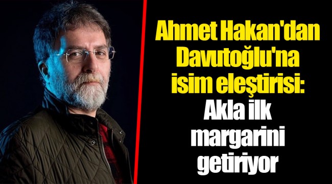 Ahmet Hakan'dan Davutoğlu'na isim eleştirisi: Akla ilk margarini getiriyor