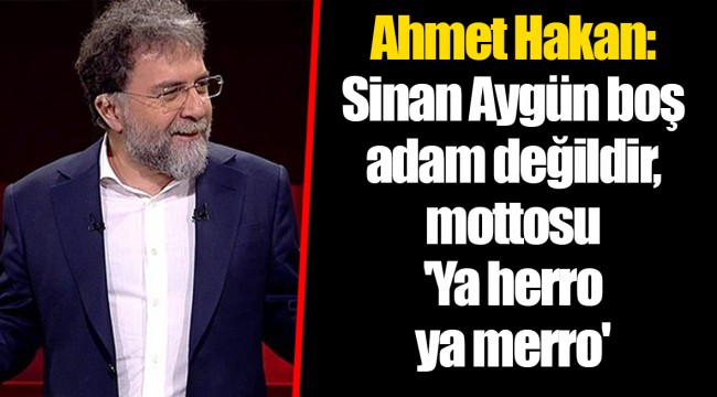 Ahmet Hakan: Sinan Aygün boş adam değildir, mottosu 'Ya herro ya merro'