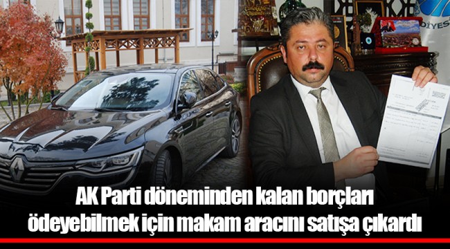 AK Parti döneminden kalan borçları ödeyebilmek için makam aracını satışa çıkardı