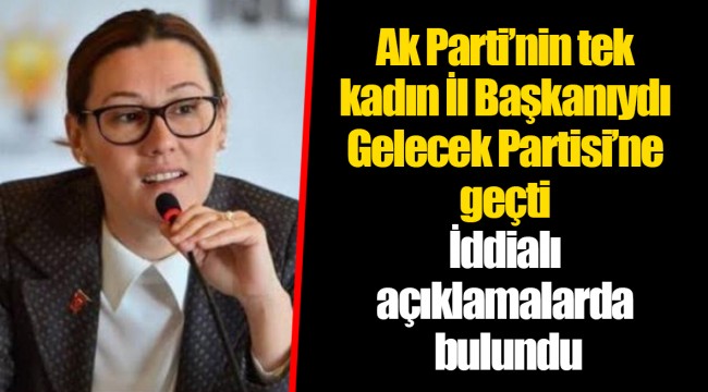 Ak Parti’nin tek kadın İl Başkanıydı Gelecek Partisi’ne geçti İddialı açıklamalarda bulundu