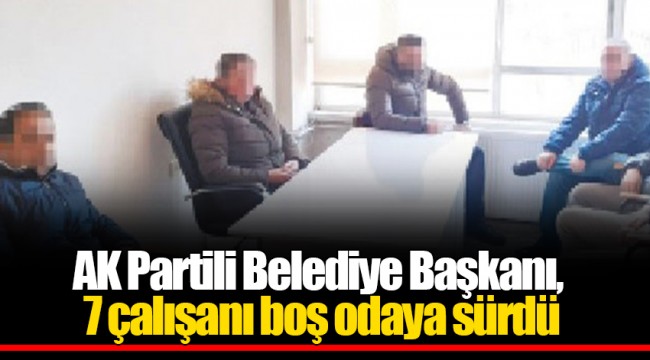 AK Partili Belediye Başkanı, 7 çalışanı boş odaya sürdü