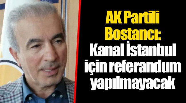 AK Partili Bostancı: Kanal İstanbul için referandum yapılmayacak