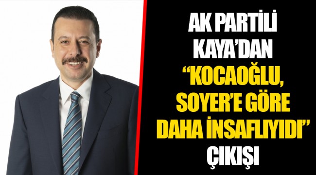 AK PARTİLİ KAYA’DAN “KOCAOĞLU, SOYER’E GÖRE DAHA İNSAFLIYIDI” ÇIKIŞI