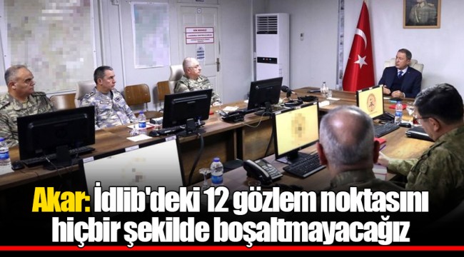 Akar: İdlib'deki 12 gözlem noktasını hiçbir şekilde boşaltmayacağız