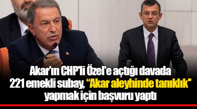 Akar'ın CHP'li Özel'e açtığı davada 221 emekli subay, “Akar aleyhinde tanıklık'' yapmak için başvuru yaptı