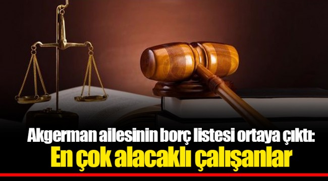 Akgerman ailesinin borç listesi ortaya çıktı: En çok alacaklı çalışanlar