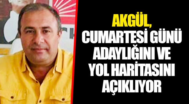 AKGÜL, CUMARTESİ GÜNÜ ADAYLIĞINI VE YOL HARİTASINI AÇIKLIYOR