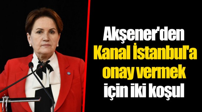 Akşener'den Kanal İstanbul'a onay vermek için iki koşul