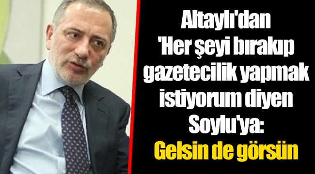 Altaylı'dan 'Her şeyi bırakıp gazetecilik yapmak istiyorum diyen Soylu'ya: Gelsin de görsün