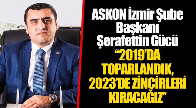 ASKON İzmir Şube Başkanı Şerafettin Gücü  "2019’DA TOPARLANDIK, 2023’DE ZİNCİRLERİ KIRACAĞIZ’’