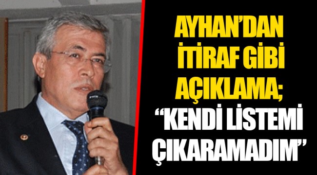 AYHAN'DAN İTİRAF GİBİ AÇIKLAMA; "KENDİ LİSTEMİ ÇIKARAMADIM"