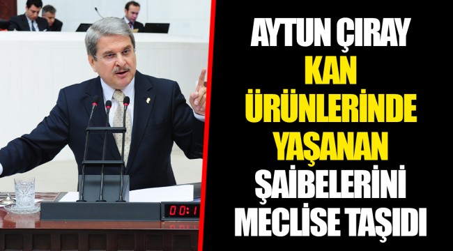 AYTUN ÇIRAY KAN ÜRÜNLERİNDE YAŞANAN ŞAİBELERİNİ MECLİSE TAŞIDI